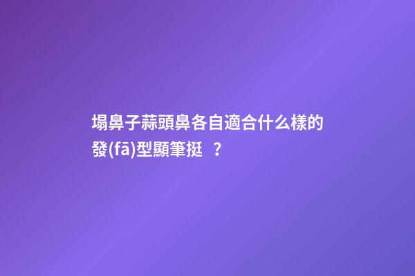塌鼻子蒜頭鼻各自適合什么樣的發(fā)型顯筆挺？